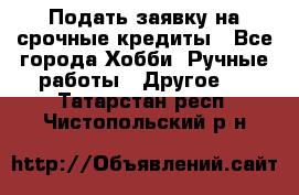 Подать заявку на срочные кредиты - Все города Хобби. Ручные работы » Другое   . Татарстан респ.,Чистопольский р-н